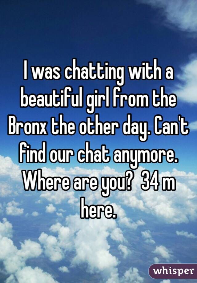 I was chatting with a beautiful girl from the Bronx the other day. Can't find our chat anymore. Where are you?  34 m here. 