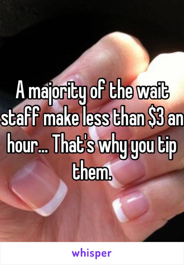 A majority of the wait staff make less than $3 an hour... That's why you tip them. 