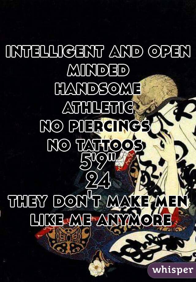 intelligent and open minded 
handsome
athletic
no piercings 
no tattoos 
5'9"
24
they don't make men like me anymore