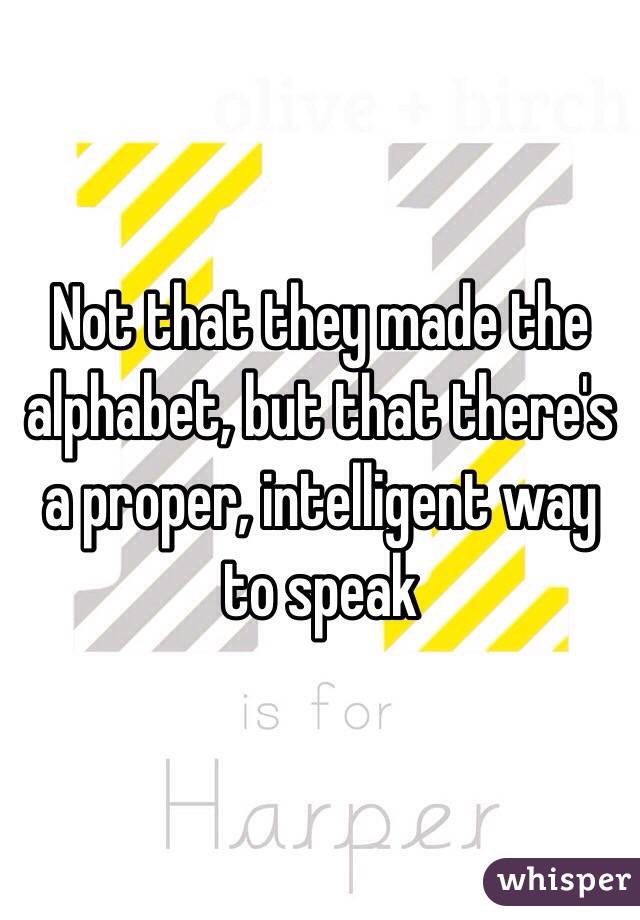 Not that they made the alphabet, but that there's a proper, intelligent way to speak