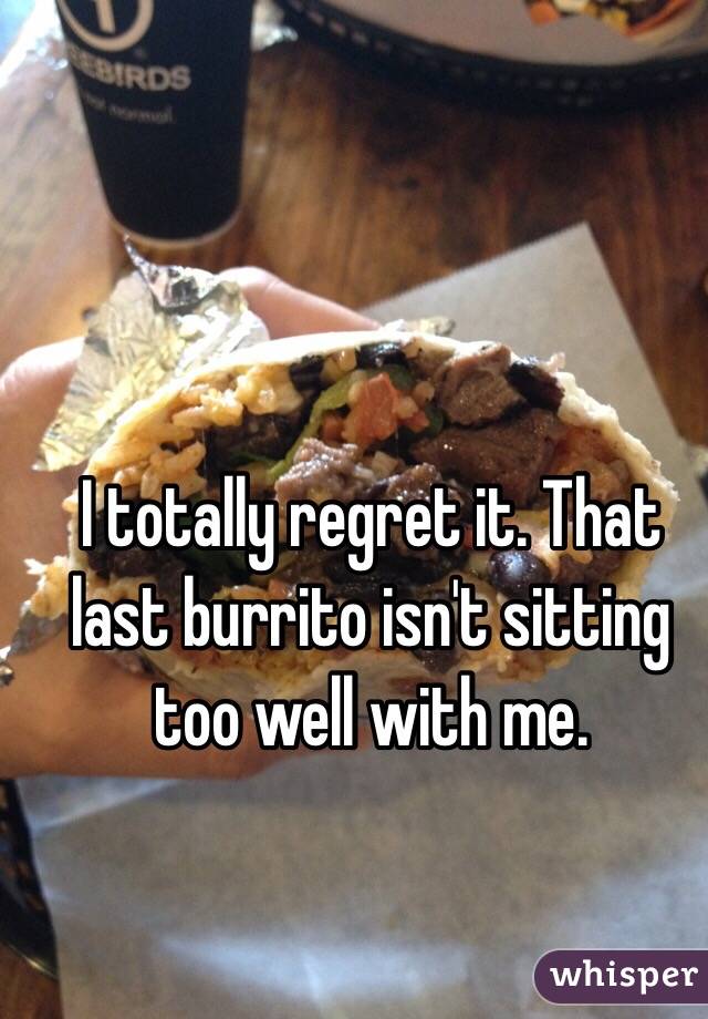 I totally regret it. That last burrito isn't sitting too well with me. 