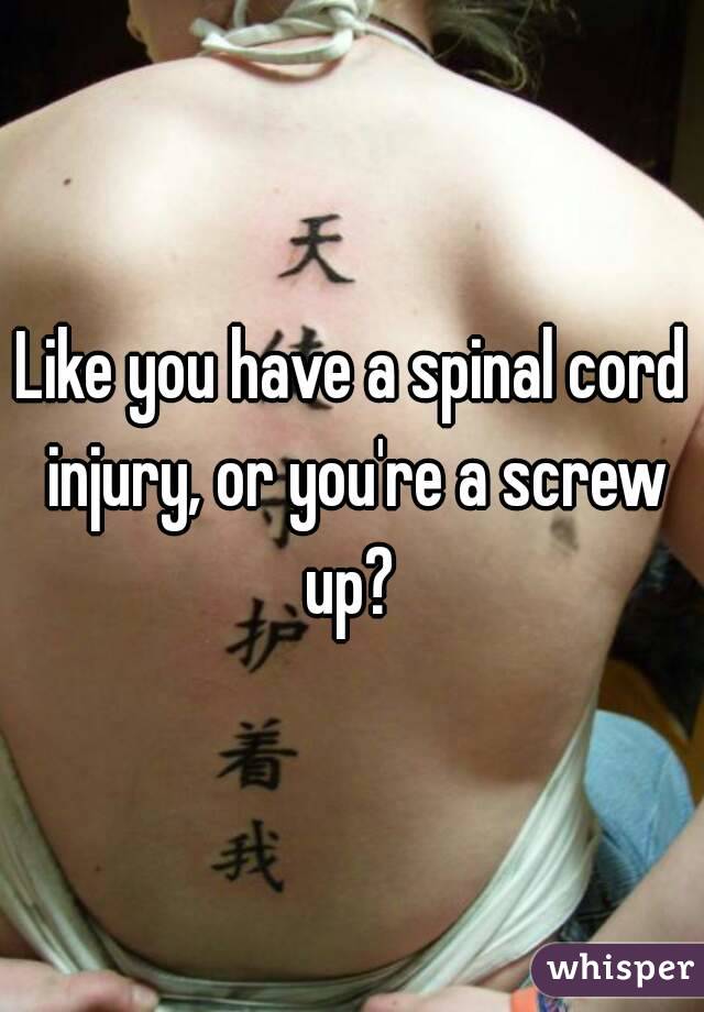 Like you have a spinal cord injury, or you're a screw up? 