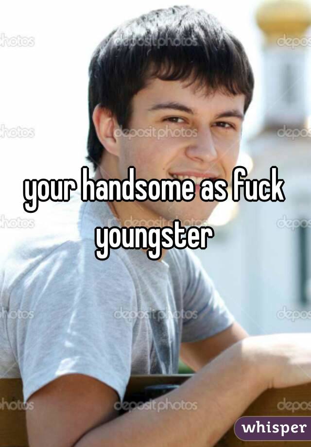 your handsome as fuck youngster 