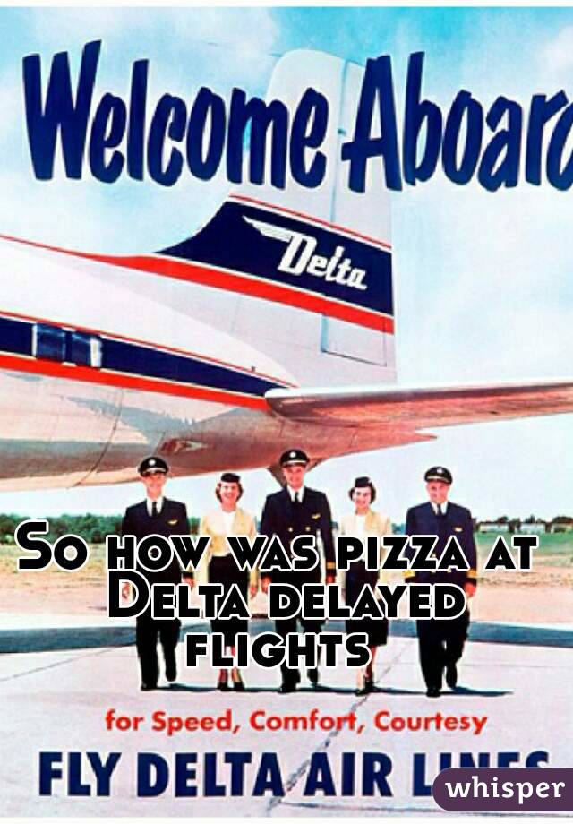 So how was pizza at Delta delayed flights 