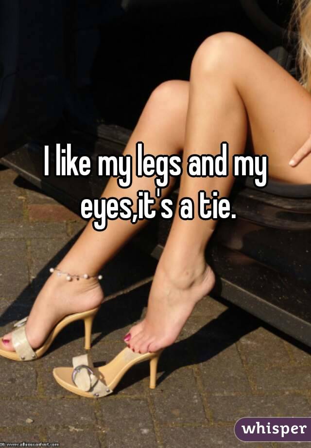 I like my legs and my eyes,it's a tie.