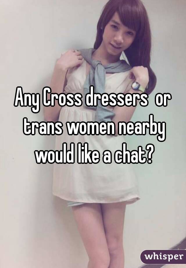 Any Cross dressers  or trans women nearby would like a chat?