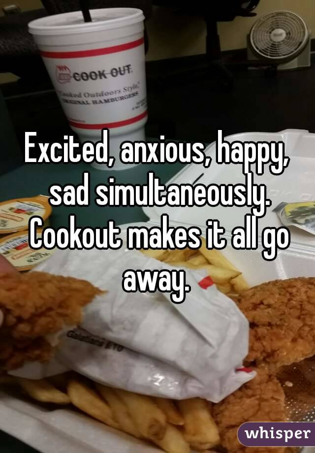 Excited, anxious, happy, sad simultaneously. Cookout makes it all go away. 