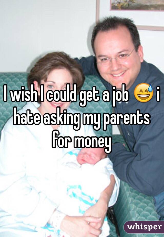 I wish I could get a job 😅 i hate asking my parents for money