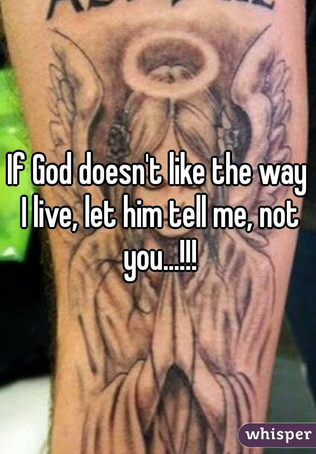 If God doesn't like the way I live, let him tell me, not you...!!!