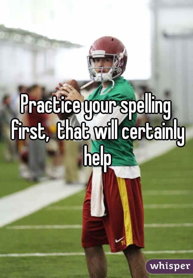 Practice your spelling first,  that will certainly help