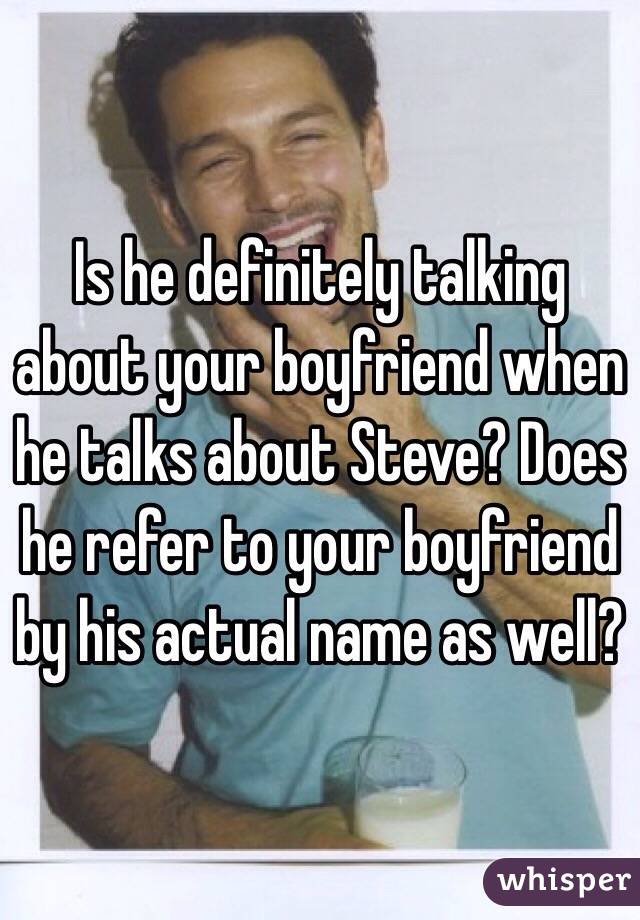 Is he definitely talking about your boyfriend when he talks about Steve? Does he refer to your boyfriend by his actual name as well?