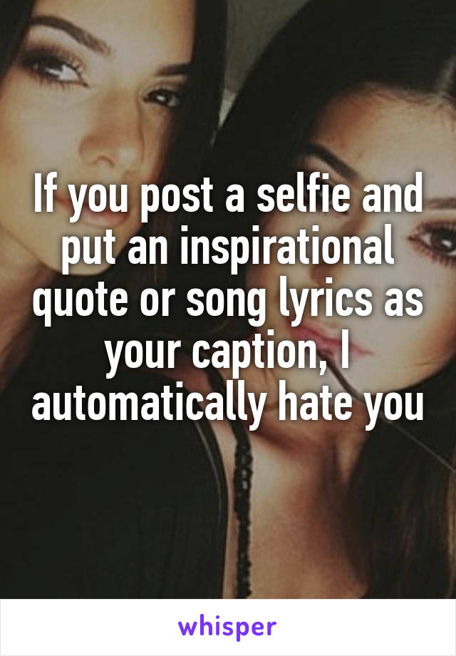 If you post a selfie and put an inspirational quote or song lyrics as your caption, I automatically hate you 