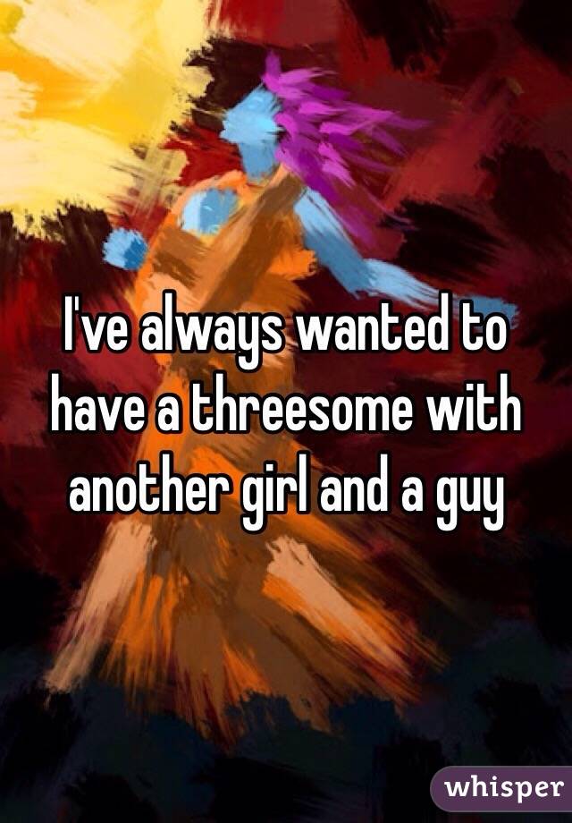 I've always wanted to have a threesome with another girl and a guy 