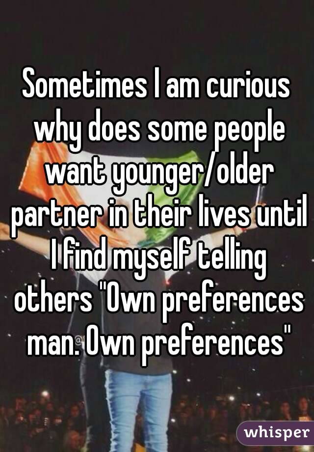 Sometimes I am curious why does some people want younger/older partner in their lives until I find myself telling others "Own preferences man. Own preferences"