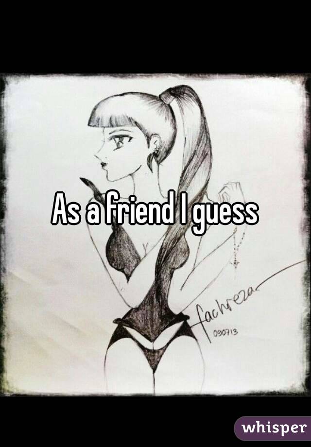 As a friend I guess