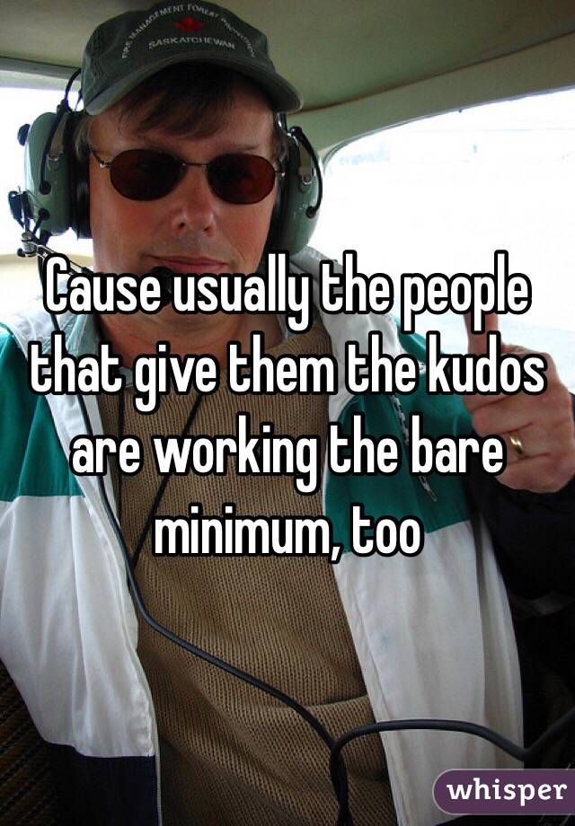 Cause usually the people that give them the kudos are working the bare minimum, too