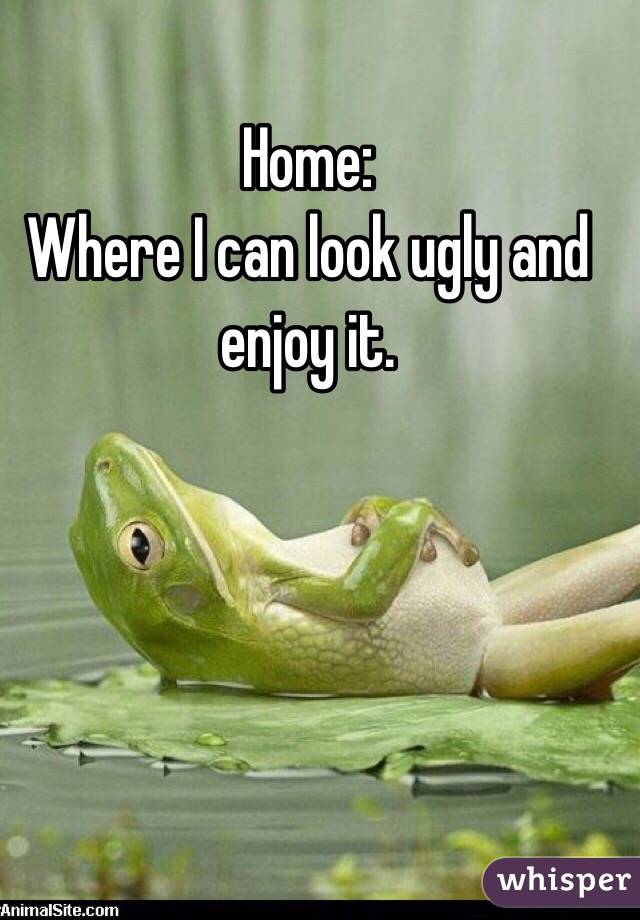 Home:
Where I can look ugly and enjoy it.