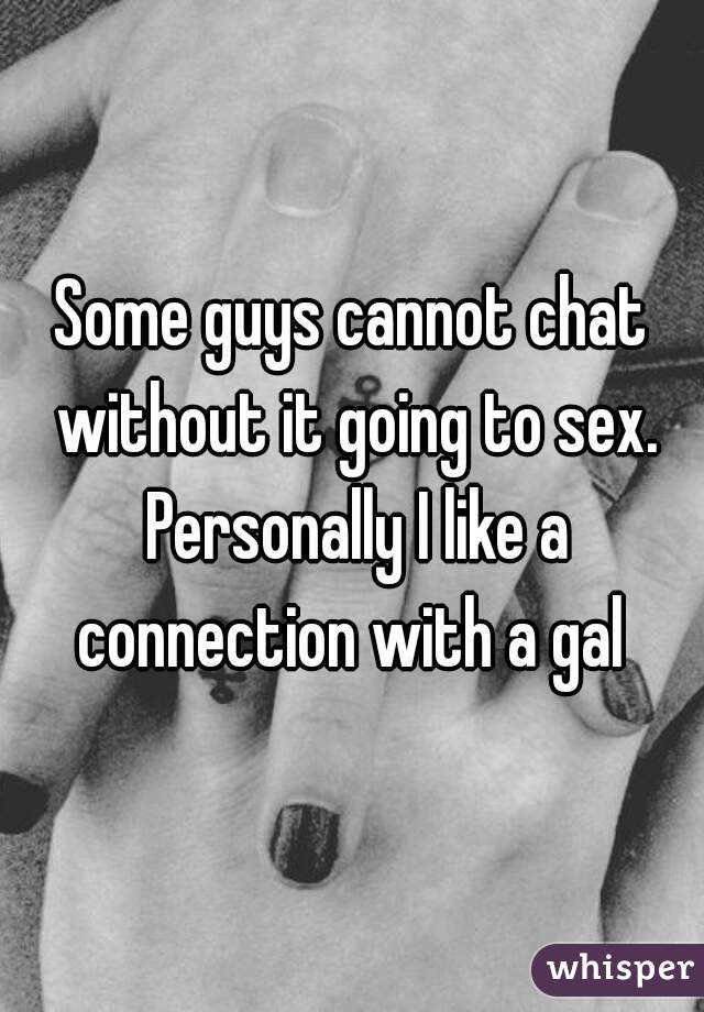 Some guys cannot chat without it going to sex. Personally I like a connection with a gal 
