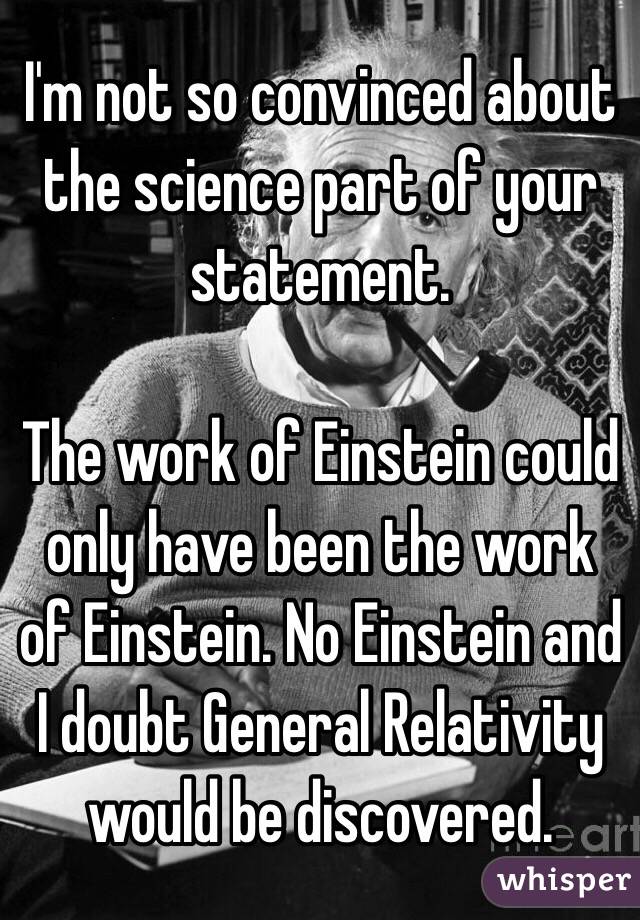 I'm not so convinced about the science part of your statement. 

The work of Einstein could only have been the work of Einstein. No Einstein and I doubt General Relativity would be discovered. 