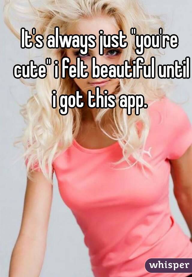 It's always just "you're cute" i felt beautiful until i got this app. 