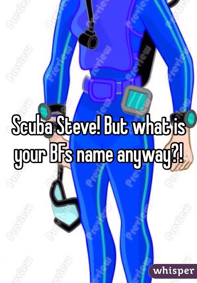 Scuba Steve! But what is your BFs name anyway?!