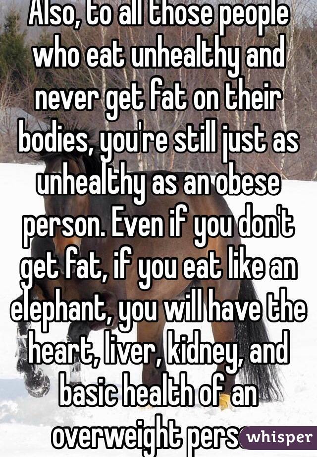Also, to all those people who eat unhealthy and never get fat on their bodies, you're still just as unhealthy as an obese person. Even if you don't get fat, if you eat like an elephant, you will have the heart, liver, kidney, and basic health of an overweight person