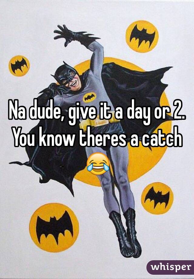 Na dude, give it a day or 2.   You know theres a catch 😂