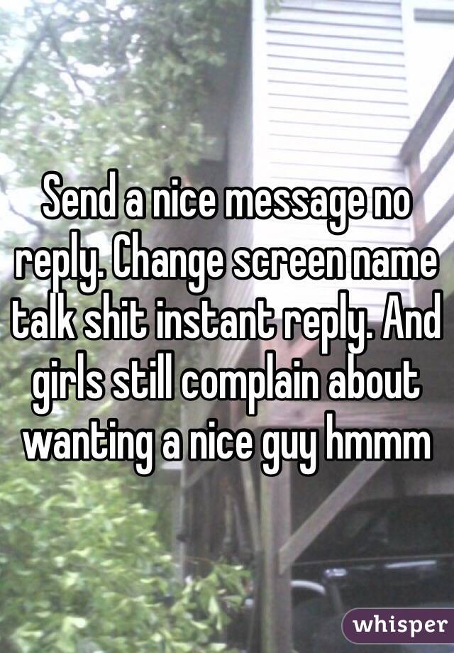 Send a nice message no reply. Change screen name talk shit instant reply. And girls still complain about wanting a nice guy hmmm