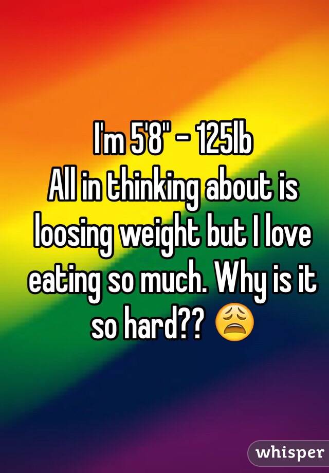I'm 5'8" - 125lb
All in thinking about is loosing weight but I love eating so much. Why is it so hard?? 😩
