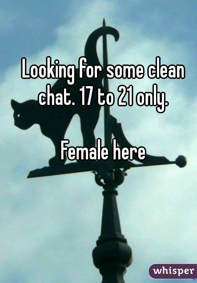 Looking for some clean chat. 17 to 21 only. 

Female here