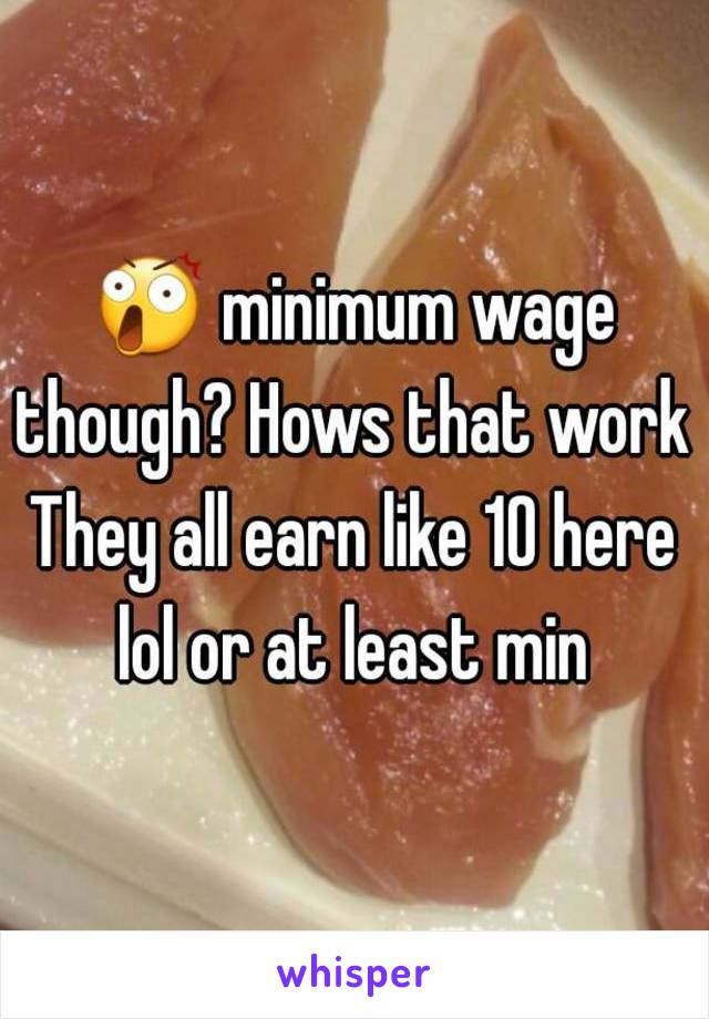 😲 minimum wage though? Hows that work 
They all earn like 10 here lol or at least min 