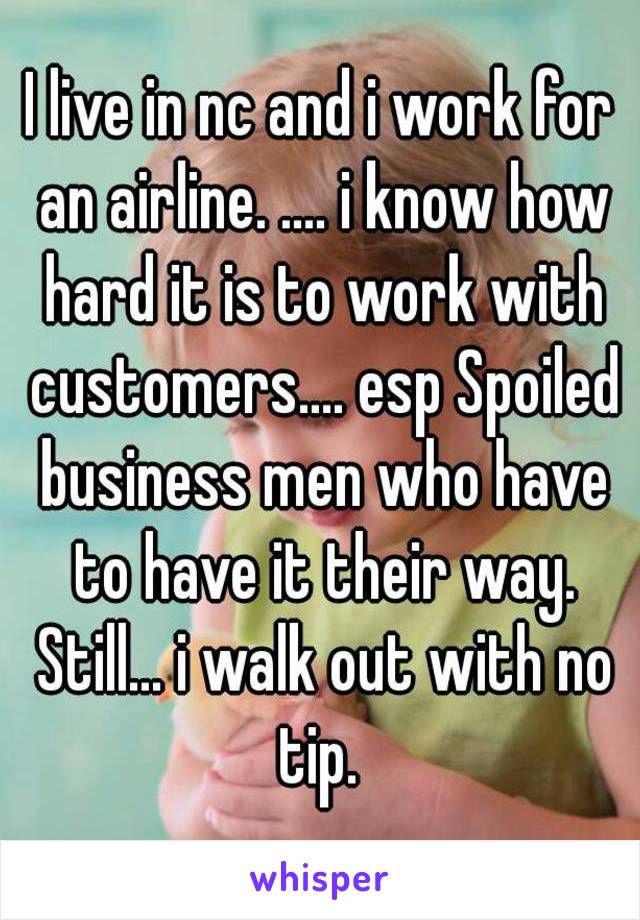 I live in nc and i work for an airline. .... i know how hard it is to work with customers.... esp Spoiled business men who have to have it their way. Still... i walk out with no tip. 