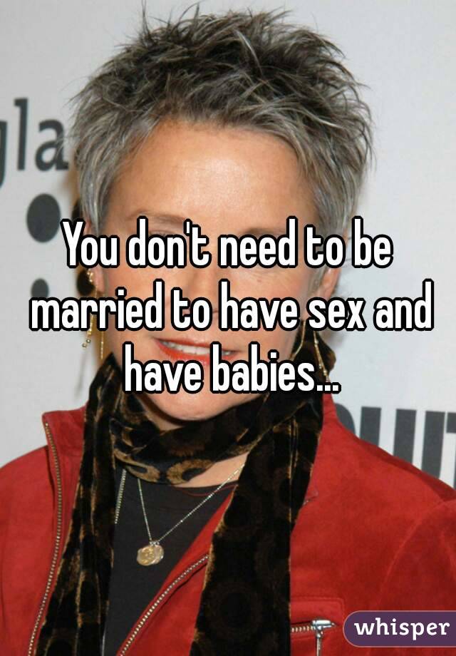 You don't need to be married to have sex and have babies...