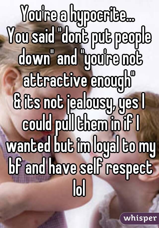 You're a hypocrite... 
You said "dont put people down" and "you're not attractive enough" 
& its not jealousy, yes I could pull them in if I wanted but im loyal to my bf and have self respect lol 