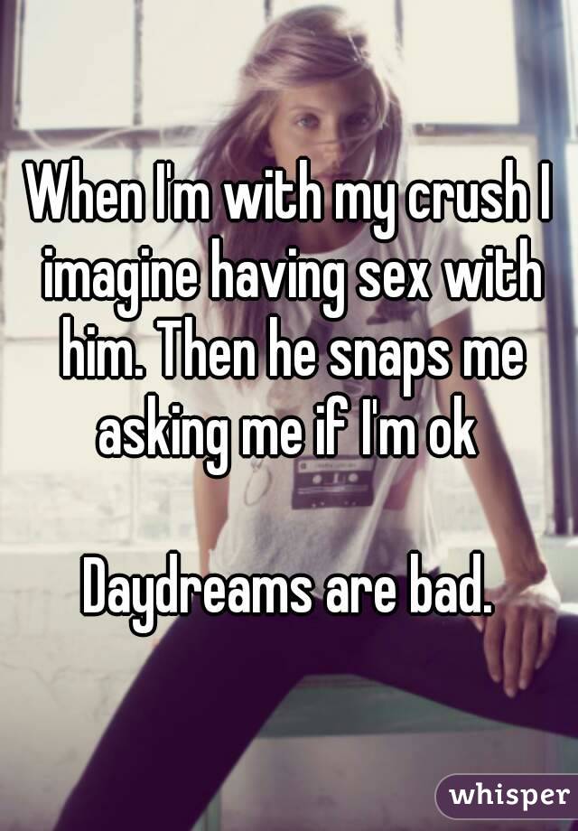 When I'm with my crush I imagine having sex with him. Then he snaps me asking me if I'm ok 

Daydreams are bad.