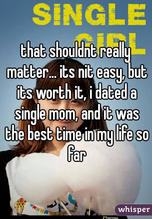 that shouldnt really matter... its nit easy, but its worth it, i dated a single mom, and it was the best time in my life so far