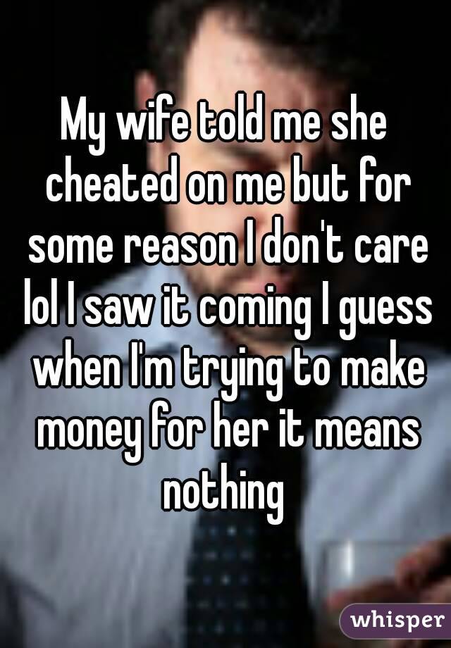 My wife told me she cheated on me but for some reason I don't care lol I saw it coming I guess when I'm trying to make money for her it means nothing 