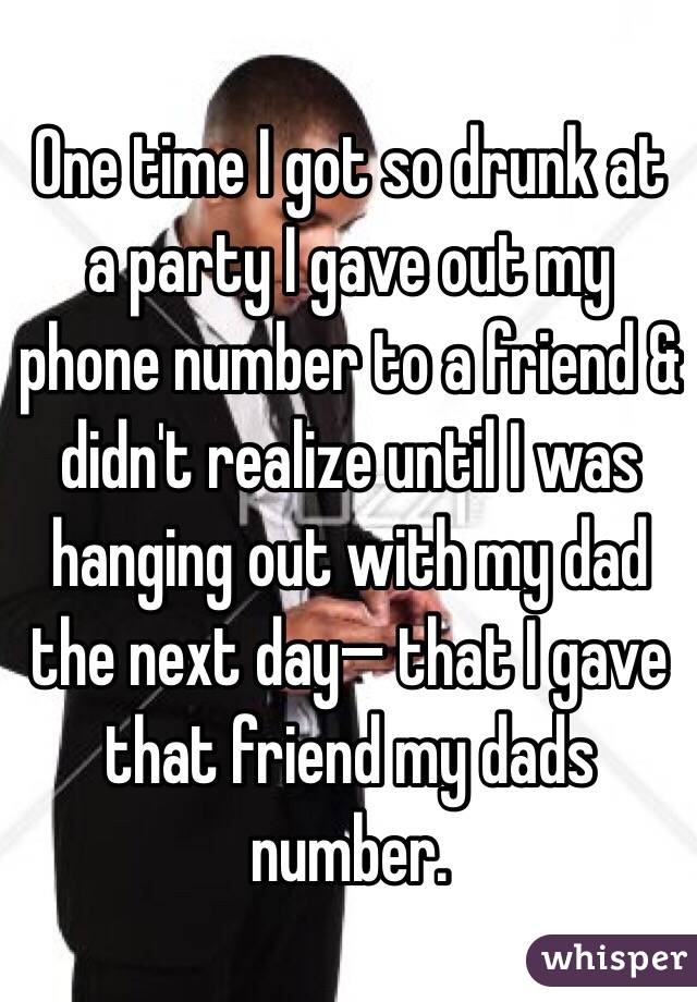 One time I got so drunk at a party I gave out my phone number to a friend & didn't realize until I was hanging out with my dad the next day— that I gave that friend my dads number.
