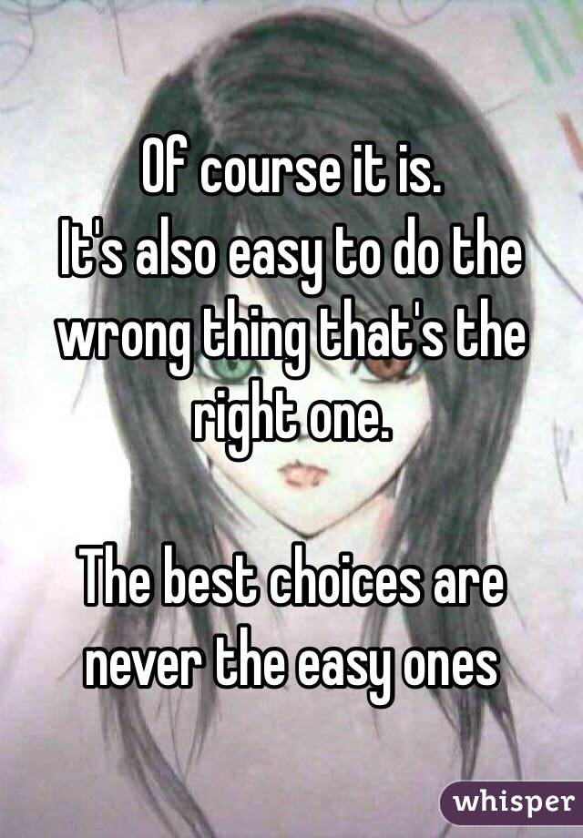 Of course it is. 
It's also easy to do the wrong thing that's the right one. 

The best choices are never the easy ones 