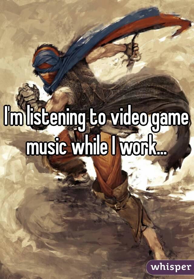 I'm listening to video game music while I work... 