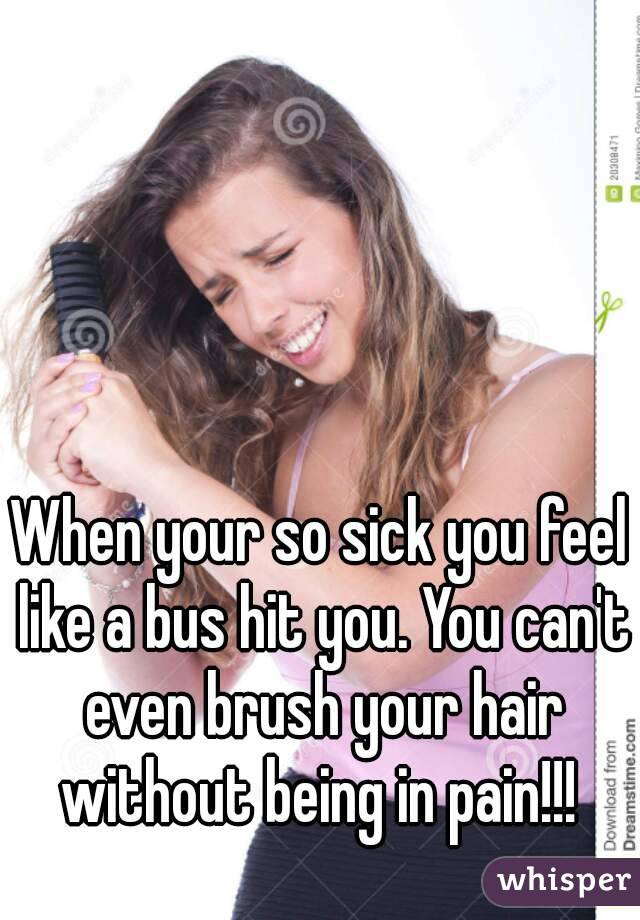 When your so sick you feel like a bus hit you. You can't even brush your hair without being in pain!!! 