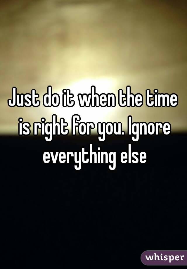 Just do it when the time is right for you. Ignore everything else
