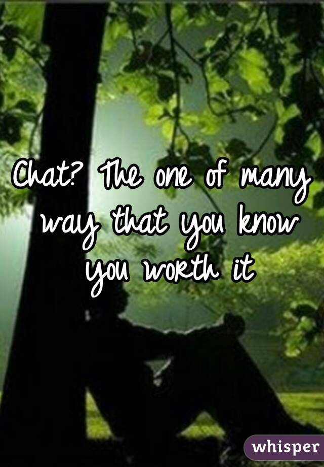 Chat? The one of many way that you know you worth it