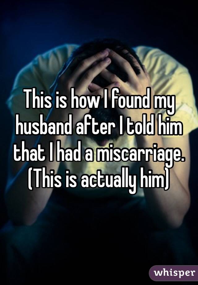 This is how I found my husband after I told him that I had a miscarriage. 
(This is actually him)