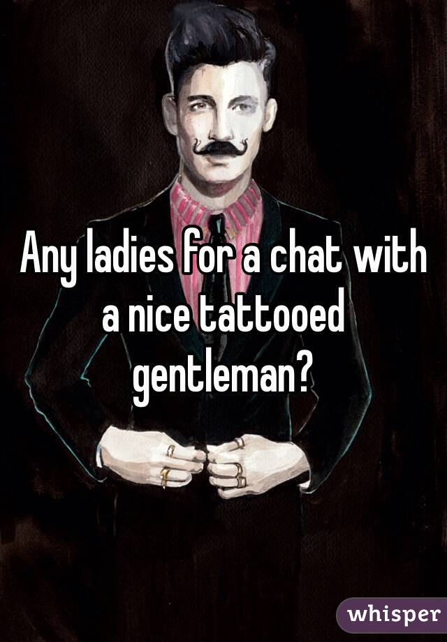 Any ladies for a chat with a nice tattooed gentleman?