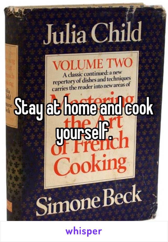 Stay at home and cook yourself.