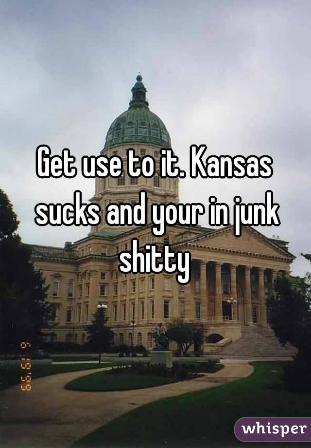 Get use to it. Kansas sucks and your in junk shitty 