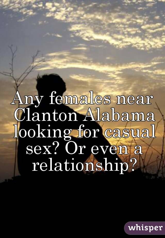 Any females near Clanton Alabama looking for casual sex? Or even a relationship?