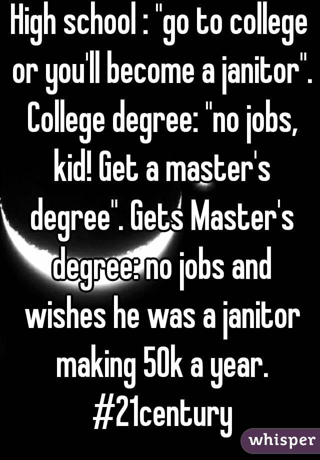 High school : "go to college or you'll become a janitor". College degree: "no jobs, kid! Get a master's degree". Gets Master's degree: no jobs and wishes he was a janitor making 50k a year. #21century