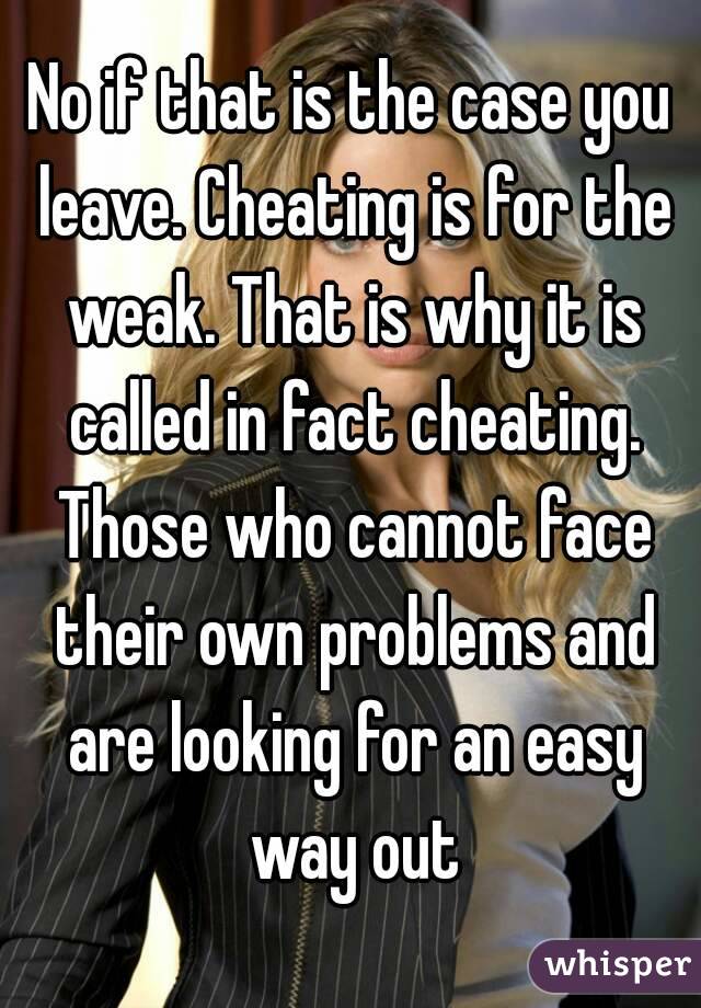 No if that is the case you leave. Cheating is for the weak. That is why it is called in fact cheating. Those who cannot face their own problems and are looking for an easy way out